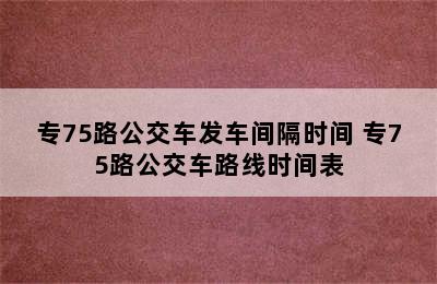 专75路公交车发车间隔时间 专75路公交车路线时间表